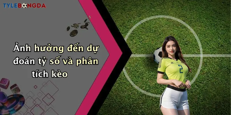 Ảnh hưởng đến dự đoán tỷ số và phân tích kèo