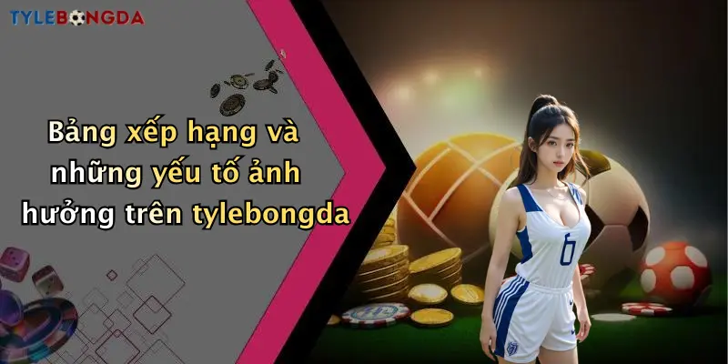 Bảng xếp hạng và những yếu tố ảnh hưởng trên tylebongda