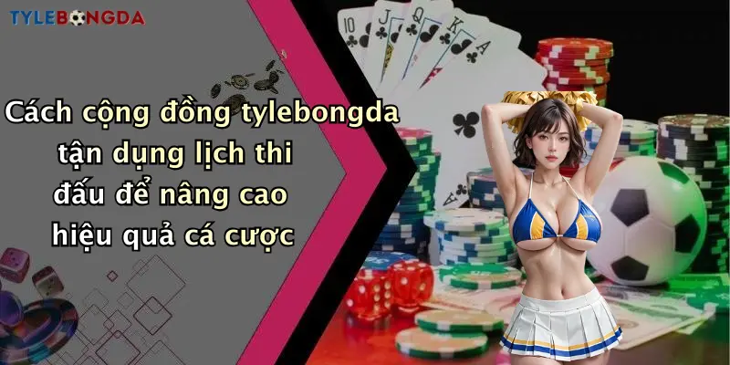 Cách cộng đồng tylebongda tận dụng lịch thi đấu để nâng cao hiệu quả cá cược