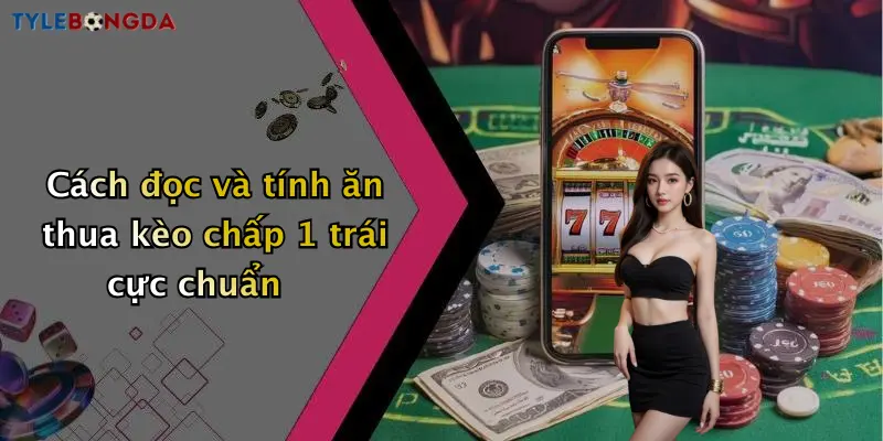 Cách đọc và tính ăn thua kèo chấp 1 trái cực chuẩn