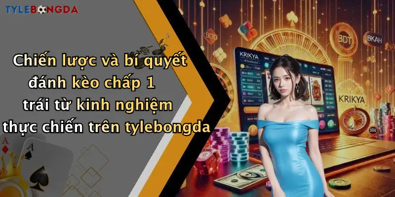 Chiến lược và bí quyết đánh kèo chấp 1 trái từ kinh nghiệm thực chiến trên tylebongda