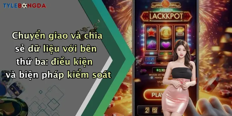 Chuyển giao và chia sẻ dữ liệu với bên thứ ba: điều kiện và biện pháp kiểm soát