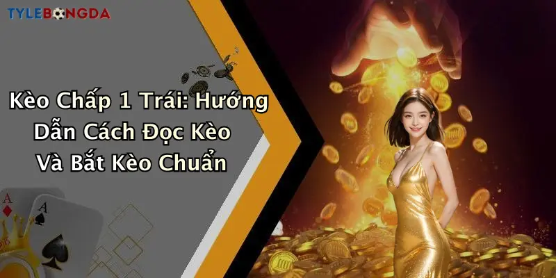 Kèo Chấp 1 Trái: Hướng Dẫn Cách Đọc Kèo Và Bắt Kèo Chuẩn