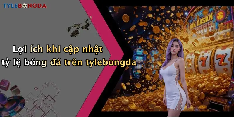 Lợi ích khi cập nhật tỷ lệ bóng đá trên tylebongda