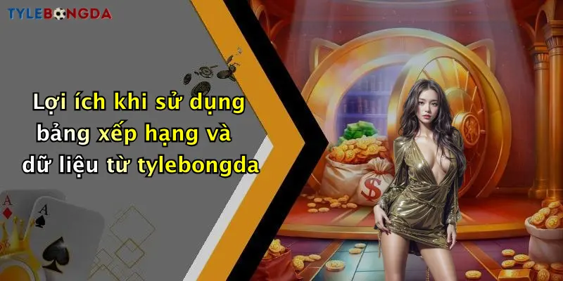 Lợi ích khi sử dụng bảng xếp hạng và dữ liệu từ tylebongda