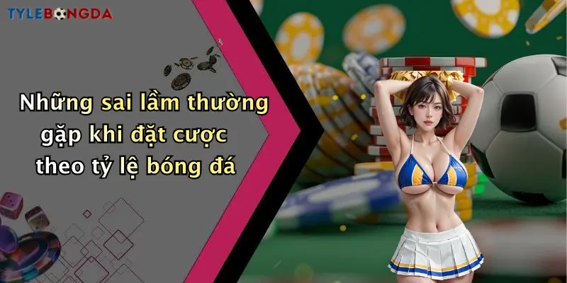 Những sai lầm thường gặp khi đặt cược theo tỷ lệ bóng đá