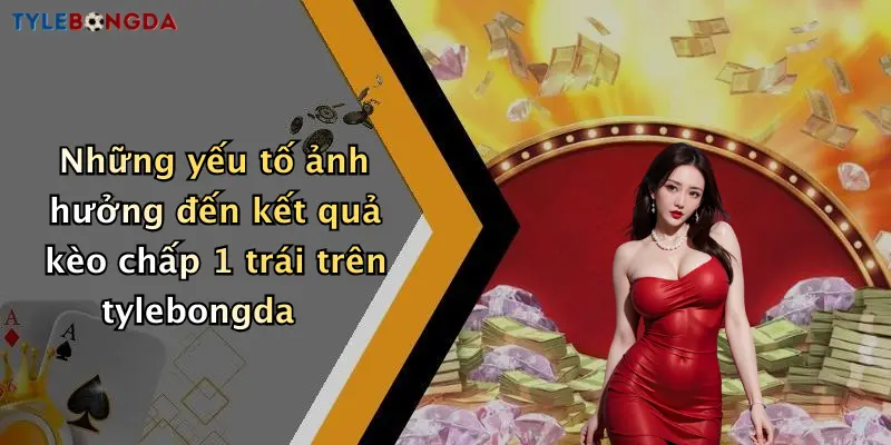 Những yếu tố ảnh hưởng đến kết quả kèo chấp 1 trái trên tylebongda