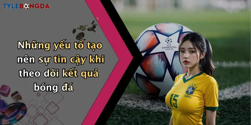 Những yếu tố tạo nên sự tin cậy khi theo dõi kết quả bóng đá