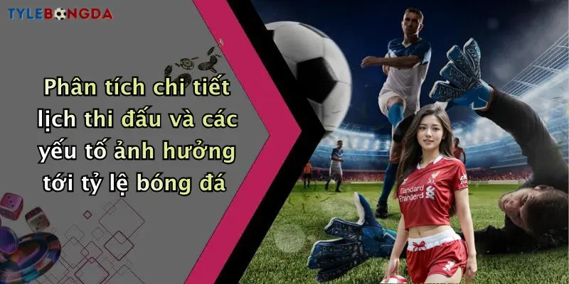 Phân tích chi tiết lịch thi đấu và các yếu tố ảnh hưởng tới tỷ lệ bóng đá