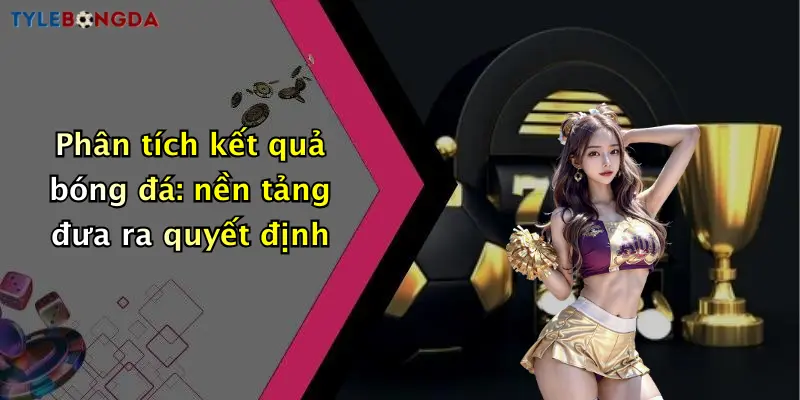 Phân tích kết quả bóng đá: nền tảng đưa ra quyết định