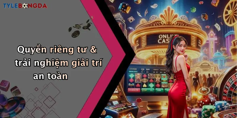 Quyền riêng tư & trải nghiệm giải trí an toàn
