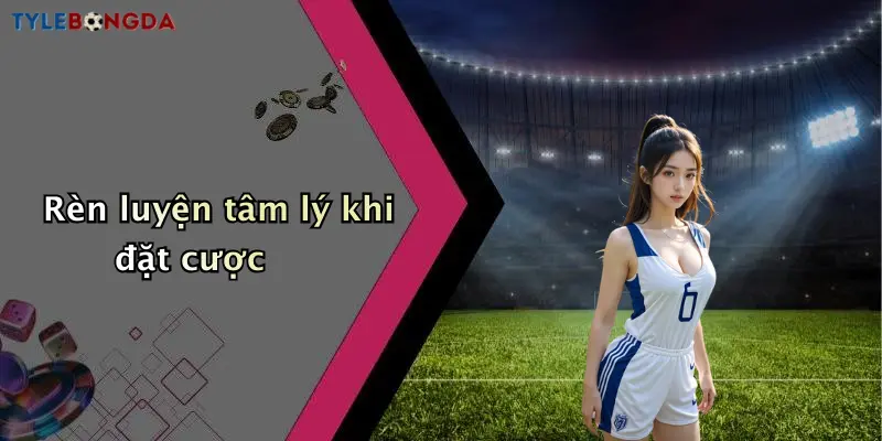 Rèn luyện tâm lý khi đặt cược