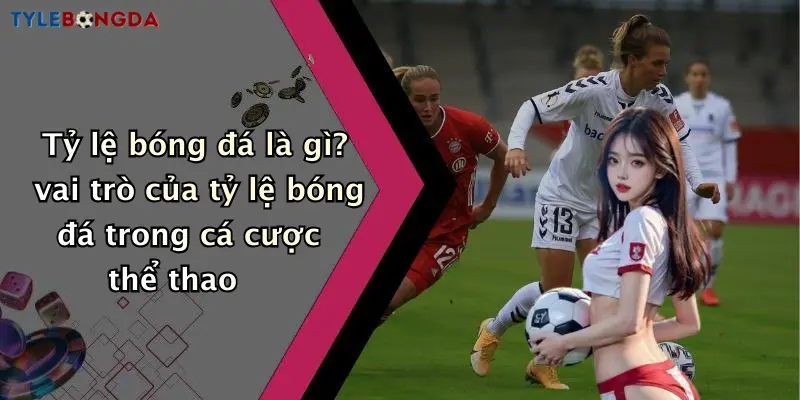 Tỷ lệ bóng đá là gì? vai trò của tỷ lệ bóng đá trong cá cược thể thao