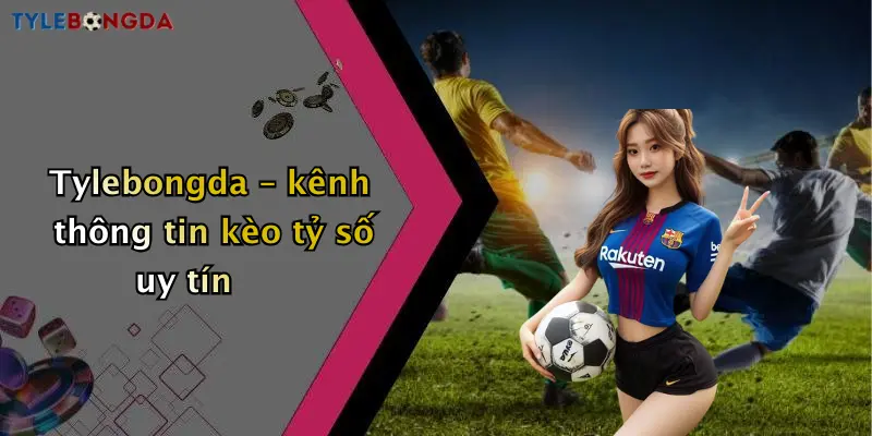 Tylebongda – kênh thông tin kèo tỷ số uy tín
