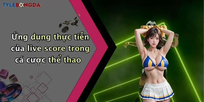 Ứng dụng thực tiễn của live score trong cá cược thể thao