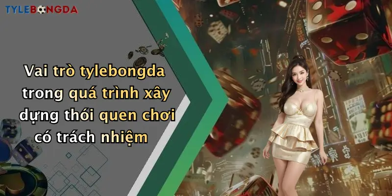 Vai trò tylebongda trong quá trình xây dựng thói quen chơi có trách nhiệm