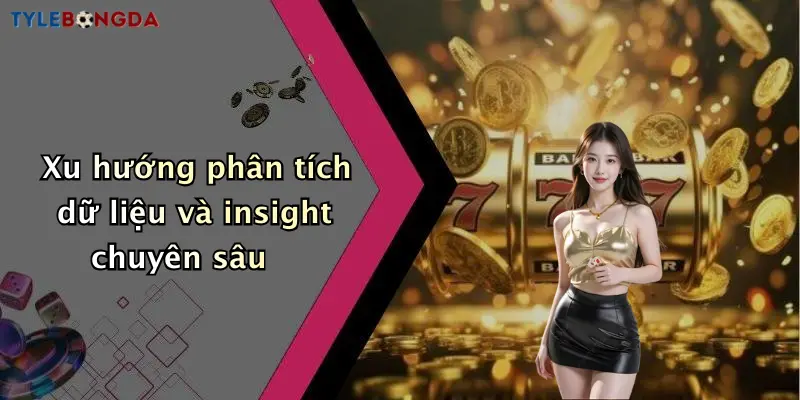 Xu hướng phân tích dữ liệu và insight chuyên sâu